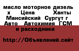 масло моторное дизель 5х40 › Цена ­ 300 - Ханты-Мансийский, Сургут г. Авто » Автохимия, ГСМ и расходники   